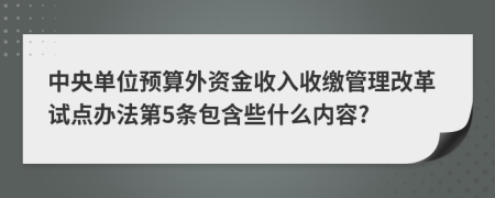 中央单位预算外资金收入收缴管理改革试点办法第5条包含些什么内容?