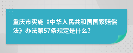 重庆市实施《中华人民共和国国家赔偿法》办法第57条规定是什么?