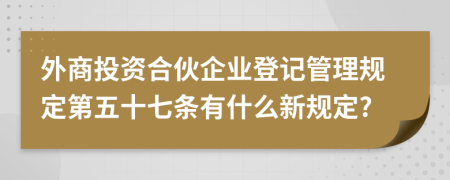 外商投资合伙企业登记管理规定第五十七条有什么新规定?