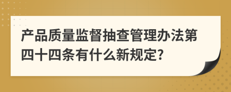 产品质量监督抽查管理办法第四十四条有什么新规定?