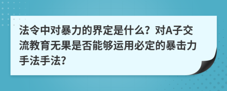 法令中对暴力的界定是什么？对A子交流教育无果是否能够运用必定的暴击力手法手法？