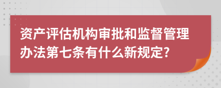 资产评估机构审批和监督管理办法第七条有什么新规定?