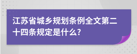 江苏省城乡规划条例全文第二十四条规定是什么?