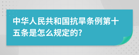 中华人民共和国抗旱条例第十五条是怎么规定的?