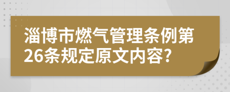 淄博市燃气管理条例第26条规定原文内容?