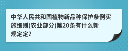 中华人民共和国植物新品种保护条例实施细则(农业部分)第20条有什么新规定定？