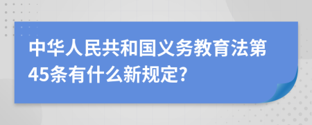 中华人民共和国义务教育法第45条有什么新规定?