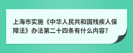 上海市实施《中华人民共和国残疾人保障法》办法第二十四条有什么内容?
