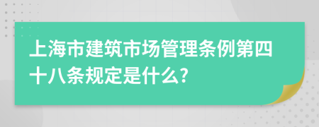 上海市建筑市场管理条例第四十八条规定是什么?