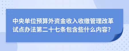 中央单位预算外资金收入收缴管理改革试点办法第二十七条包含些什么内容?