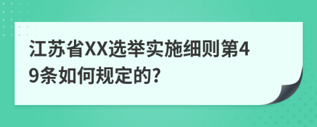 江苏省XX选举实施细则第49条如何规定的?