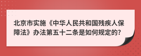 北京市实施《中华人民共和国残疾人保障法》办法第五十二条是如何规定的?