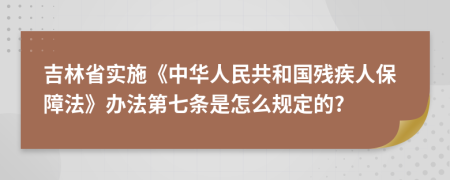 吉林省实施《中华人民共和国残疾人保障法》办法第七条是怎么规定的?