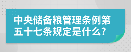 中央储备粮管理条例第五十七条规定是什么?