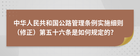 中华人民共和国公路管理条例实施细则（修正）第五十六条是如何规定的?