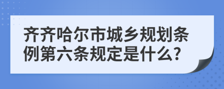 齐齐哈尔市城乡规划条例第六条规定是什么?