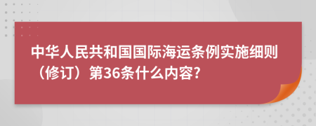 中华人民共和国国际海运条例实施细则（修订）第36条什么内容?