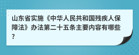 山东省实施《中华人民共和国残疾人保障法》办法第二十五条主要内容有哪些?