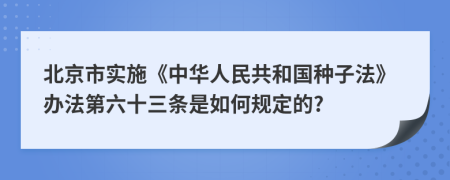 北京市实施《中华人民共和国种子法》办法第六十三条是如何规定的?