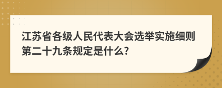 江苏省各级人民代表大会选举实施细则第二十九条规定是什么?