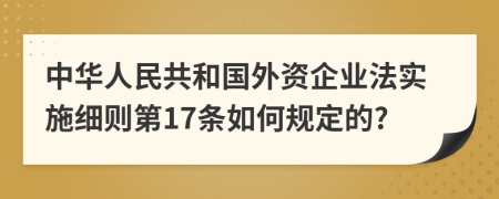 中华人民共和国外资企业法实施细则第17条如何规定的?