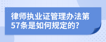 律师执业证管理办法第57条是如何规定的?