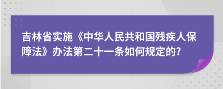 吉林省实施《中华人民共和国残疾人保障法》办法第二十一条如何规定的?