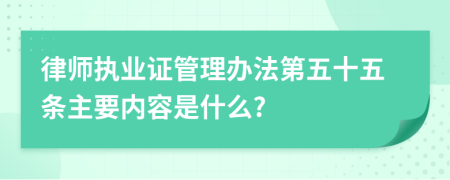 律师执业证管理办法第五十五条主要内容是什么?