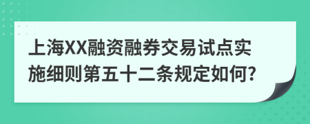 上海XX融资融券交易试点实施细则第五十二条规定如何?