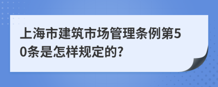 上海市建筑市场管理条例第50条是怎样规定的?