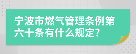 宁波市燃气管理条例第六十条有什么规定?