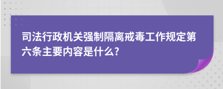 司法行政机关强制隔离戒毒工作规定第六条主要内容是什么?