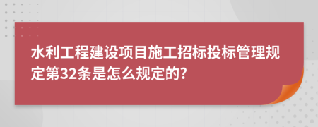 水利工程建设项目施工招标投标管理规定第32条是怎么规定的?