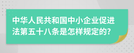 中华人民共和国中小企业促进法第五十八条是怎样规定的?