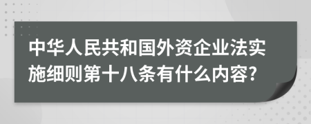 中华人民共和国外资企业法实施细则第十八条有什么内容?