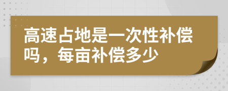 高速占地是一次性补偿吗，每亩补偿多少