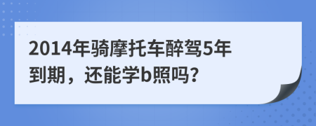 2014年骑摩托车醉驾5年到期，还能学b照吗？