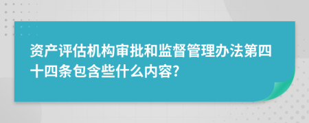 资产评估机构审批和监督管理办法第四十四条包含些什么内容?