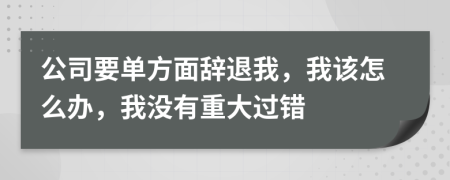 公司要单方面辞退我，我该怎么办，我没有重大过错