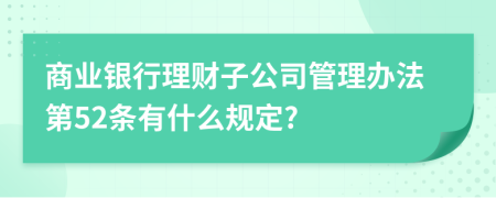商业银行理财子公司管理办法第52条有什么规定?