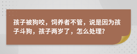 孩子被狗咬，饲养者不管，说是因为孩子斗狗，孩子两岁了，怎么处理？