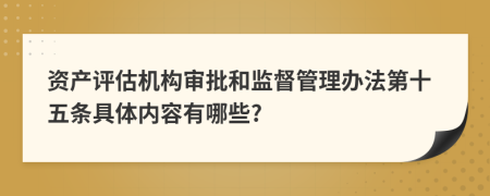 资产评估机构审批和监督管理办法第十五条具体内容有哪些?