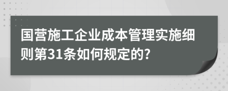 国营施工企业成本管理实施细则第31条如何规定的?