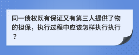 同一债权既有保证又有第三人提供了物的担保，执行过程中应该怎样执行执行？