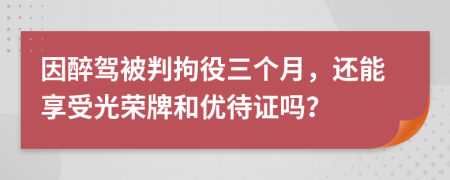 因醉驾被判拘役三个月，还能享受光荣牌和优待证吗？