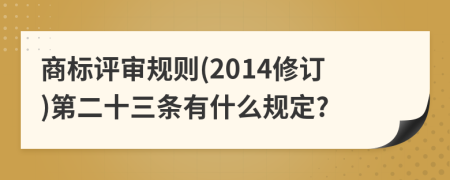 商标评审规则(2014修订)第二十三条有什么规定?