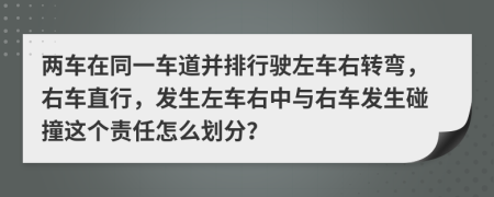 两车在同一车道并排行驶左车右转弯，右车直行，发生左车右中与右车发生碰撞这个责任怎么划分？