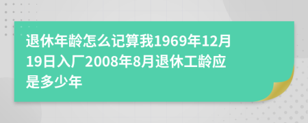 退休年龄怎么记算我1969年12月19日入厂2008年8月退休工龄应是多少年