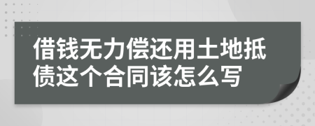 借钱无力偿还用土地抵债这个合同该怎么写