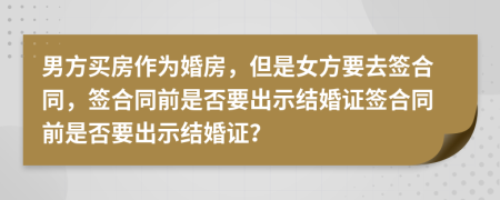 男方买房作为婚房，但是女方要去签合同，签合同前是否要出示结婚证签合同前是否要出示结婚证？